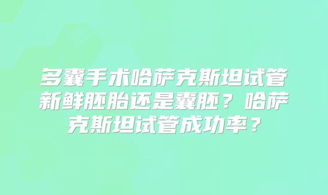 多囊手术哈萨克斯坦试管新鲜胚胎还是囊胚？哈萨克斯坦试管成功率？