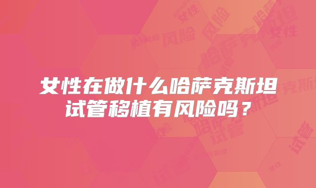 女性在做什么哈萨克斯坦试管移植有风险吗?