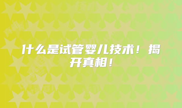 什么是试管婴儿技术!揭开真相!