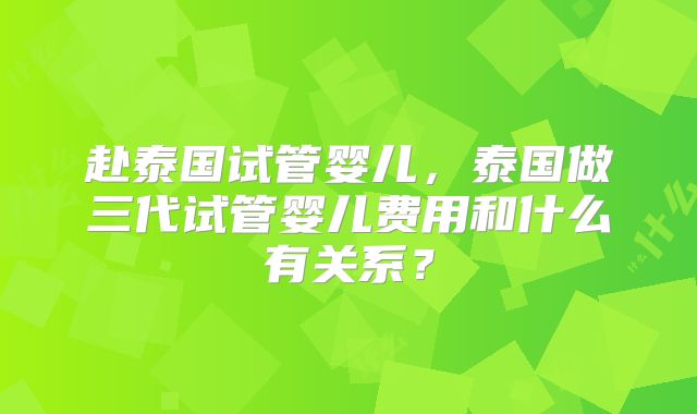 赴泰国试管婴儿，泰国做三代试管婴儿费用和什么有关系？
