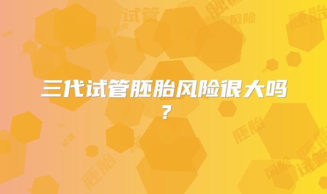 三代试管胚胎风险很大吗？