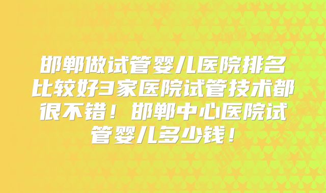 邯郸做试管婴儿医院排名比较好3家医院试管技术都很不错！邯郸中心医院试管婴儿多少钱！
