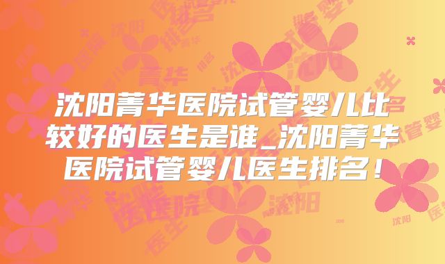 沈阳菁华医院试管婴儿比较好的医生是谁_沈阳菁华医院试管婴儿医生排名！