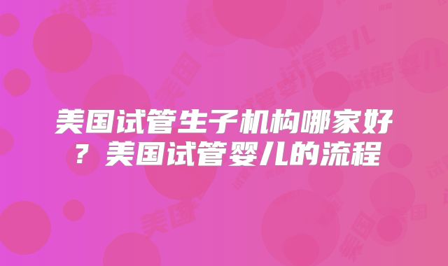 美国试管生子机构哪家好?美国试管婴儿的流程