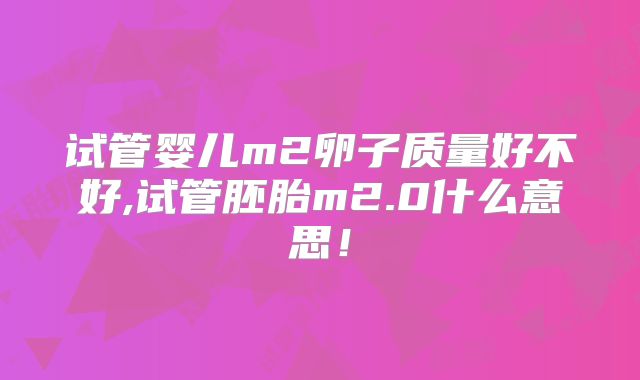 试管婴儿m2卵子质量好不好,试管胚胎m2.0什么意思！