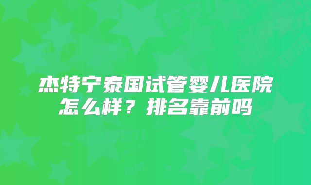 杰特宁泰国试管婴儿医院怎么样？排名靠前吗
