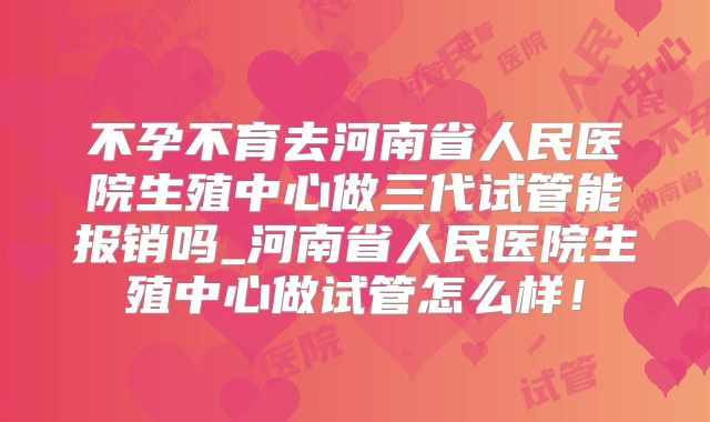 不孕不育去河南省人民医院生殖中心做三代试管能报销吗_河南省人民医院生殖中心做试管怎么样！
