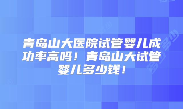 青岛山大医院试管婴儿成功率高吗！青岛山大试管婴儿多少钱！