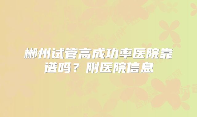郴州试管高成功率医院靠谱吗？附医院信息