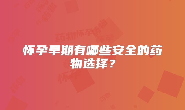 怀孕早期有哪些安全的药物选择？