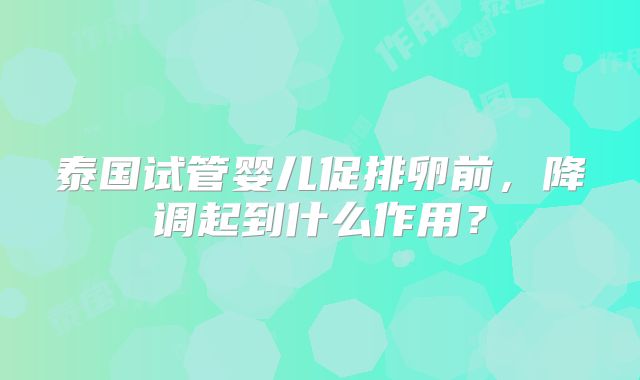 泰国试管婴儿促排卵前,降调起到什么作用?