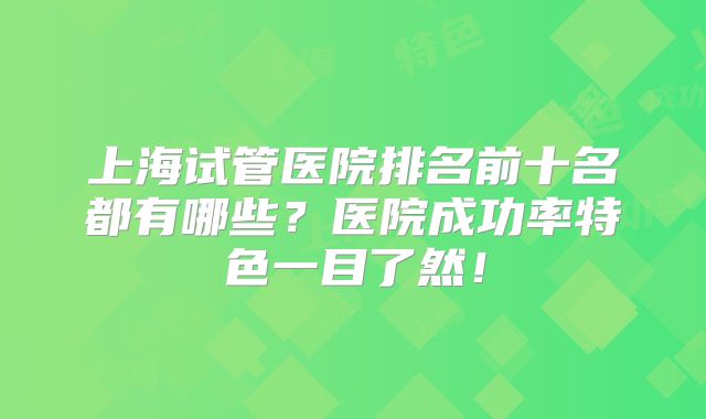 上海试管医院排名前十名都有哪些?医院成功率特色一目了然!