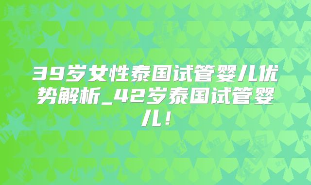 39岁女性泰国试管婴儿优势解析_42岁泰国试管婴儿!