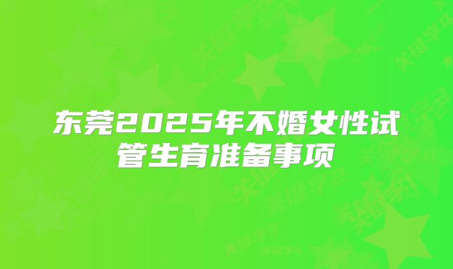 东莞2025年不婚女性试管生育准备事项