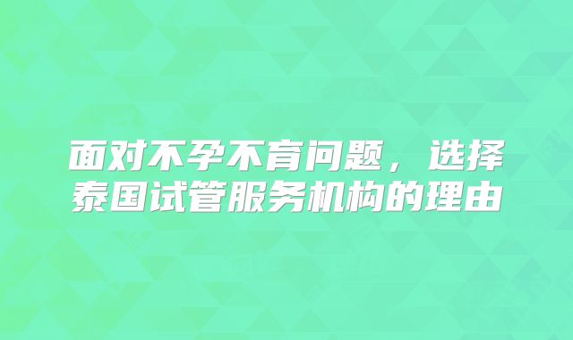 面对不孕不育问题，选择泰国试管服务机构的理由