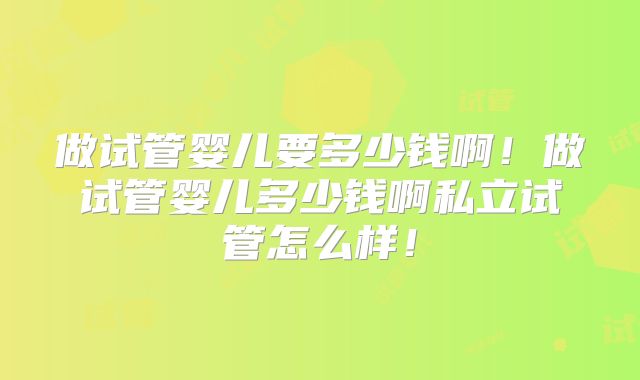 做试管婴儿要多少钱啊！做试管婴儿多少钱啊私立试管怎么样！