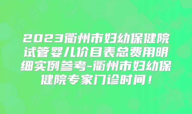 2023衢州市妇幼保健院试管婴儿价目表总费用明细实例参考-衢州市妇幼保健院专家门诊时间！