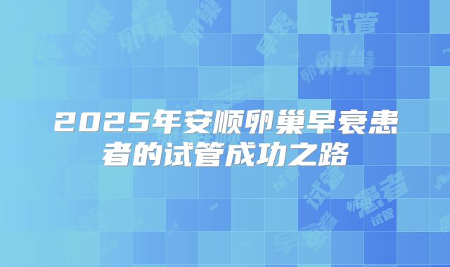 2025年安顺卵巢早衰患者的试管成功之路