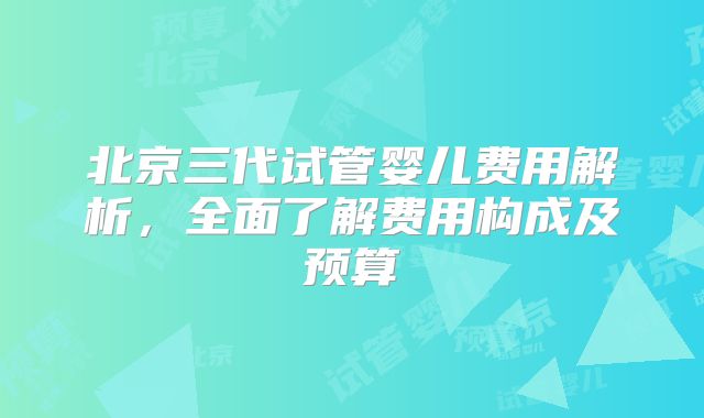 北京三代试管婴儿费用解析,全面了解费用构成及预算