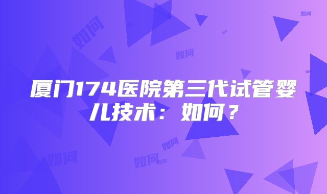 厦门174医院第三代试管婴儿技术：如何？