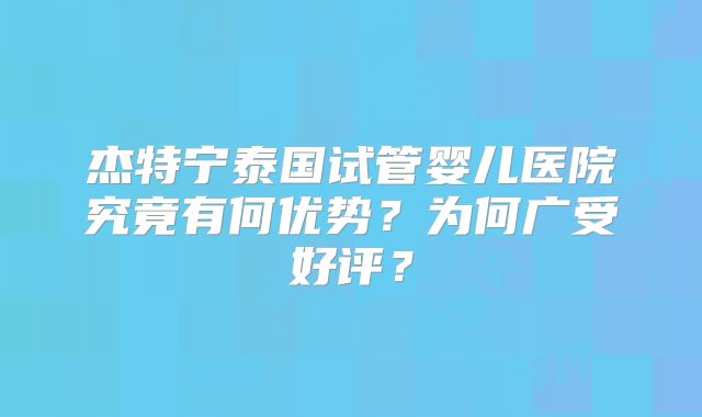 杰特宁泰国试管婴儿医院究竟有何优势?为何广受好评?