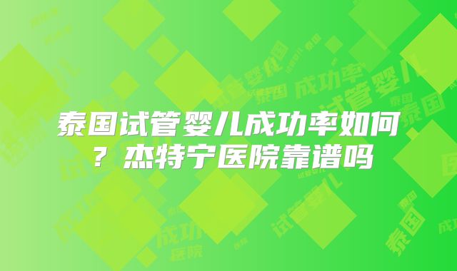 泰国试管婴儿成功率如何?杰特宁医院靠谱吗