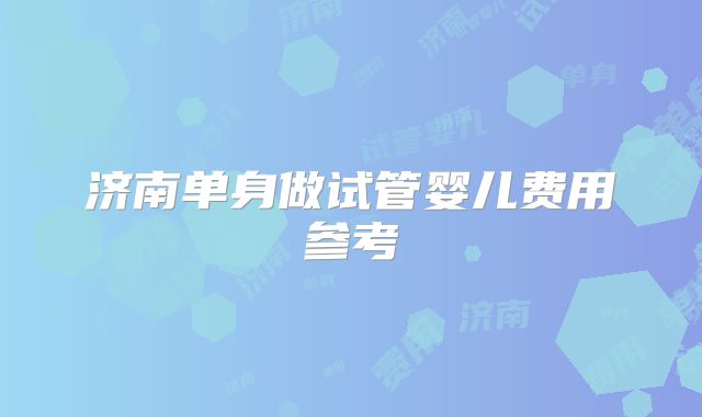 济南单身做试管婴儿费用参考