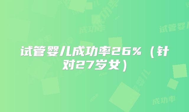 试管婴儿成功率26%（针对27岁女）