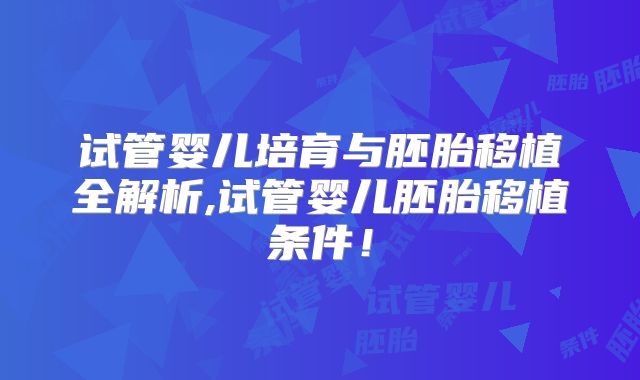 试管婴儿培育与胚胎移植全解析,试管婴儿胚胎移植条件!