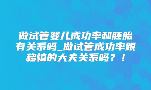 做试管婴儿成功率和胚胎有关系吗_做试管成功率跟移植的大夫关系吗？！