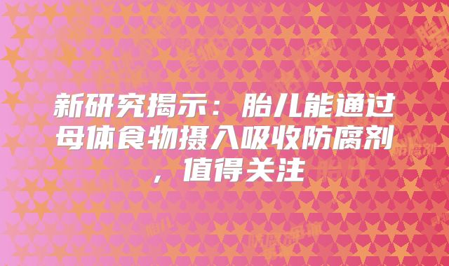 新研究揭示：胎儿能通过母体食物摄入吸收防腐剂，值得关注