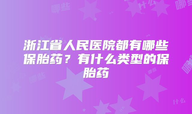 浙江省人民医院都有哪些保胎药?有什么类型的保胎药