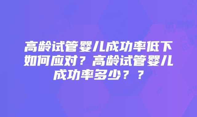 高龄试管婴儿成功率低下如何应对?高龄试管婴儿成功率多少??