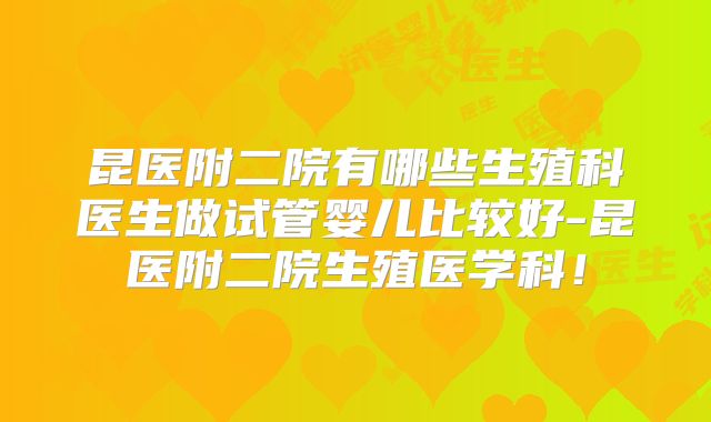 昆医附二院有哪些生殖科医生做试管婴儿比较好-昆医附二院生殖医学科！