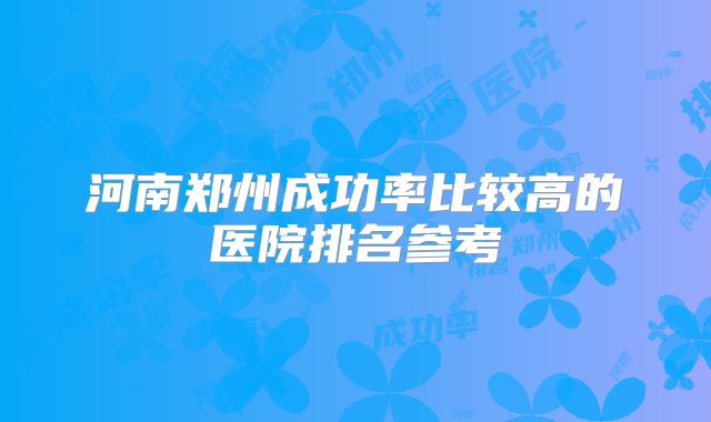 河南郑州成功率比较高的医院排名参考