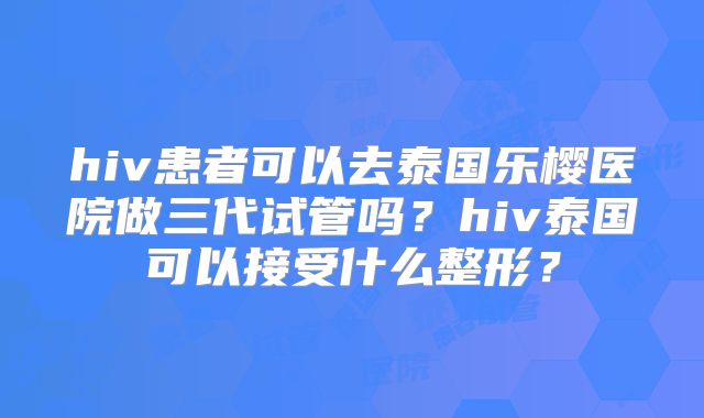hiv患者可以去泰国乐樱医院做三代试管吗？hiv泰国可以接受什么整形？
