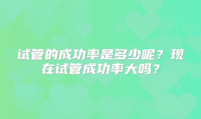试管的成功率是多少呢？现在试管成功率大吗？