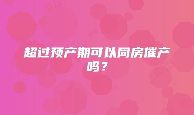 超过预产期可以同房催产吗?