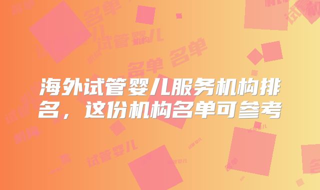 海外试管婴儿服务机构排名，这份机构名单可参考
