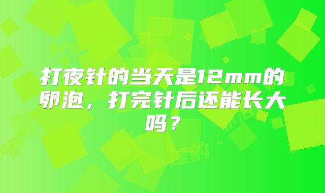 打夜针的当天是12mm的卵泡,打完针后还能长大吗?