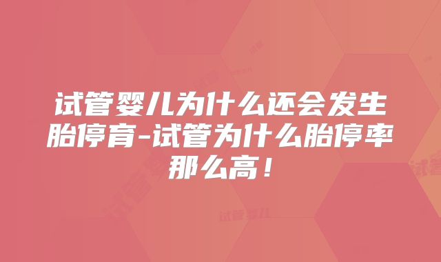 试管婴儿为什么还会发生胎停育-试管为什么胎停率那么高！