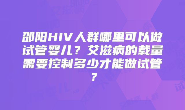 邵阳HIV人群哪里可以做试管婴儿？艾滋病的载量需要控制多少才能做试管？