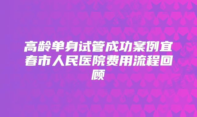 高龄单身试管成功案例宜春市人民医院费用流程回顾