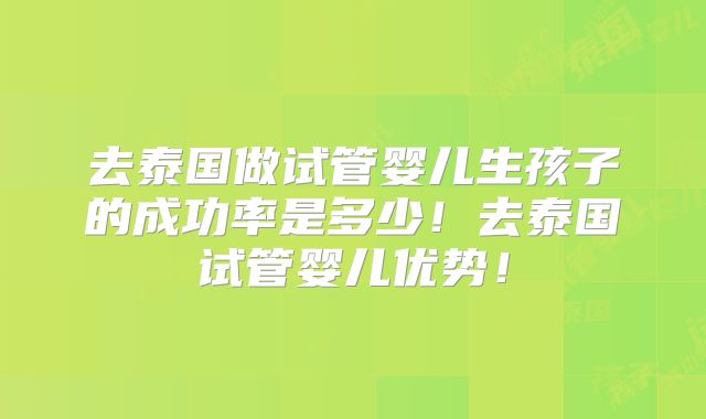 去泰国做试管婴儿生孩子的成功率是多少！去泰国试管婴儿优势！