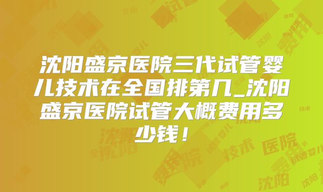 沈阳盛京医院三代试管婴儿技术在全国排第几_沈阳盛京医院试管大概费用多少钱！