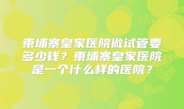 柬埔寨皇家医院做试管要多少钱？柬埔寨皇家医院是一个什么样的医院？