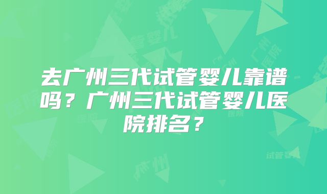 去广州三代试管婴儿靠谱吗？广州三代试管婴儿医院排名？