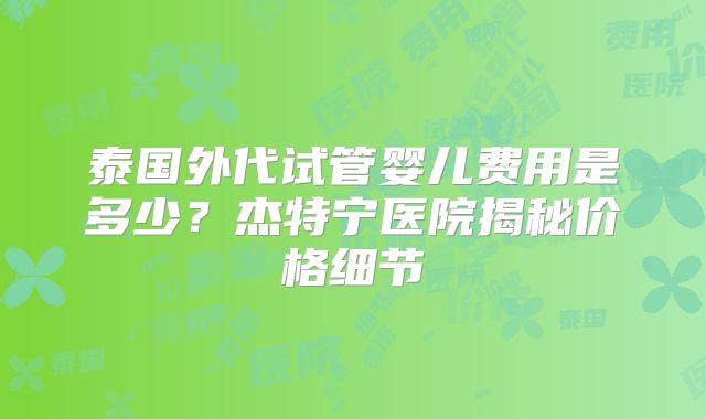 泰国外代试管婴儿费用是多少？杰特宁医院揭秘价格细节