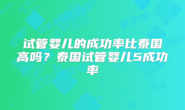 试管婴儿的成功率比泰国高吗？泰国试管婴儿5成功率