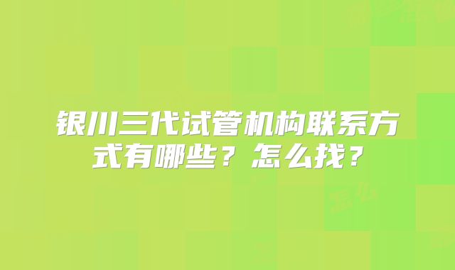 银川三代试管机构联系方式有哪些？怎么找？